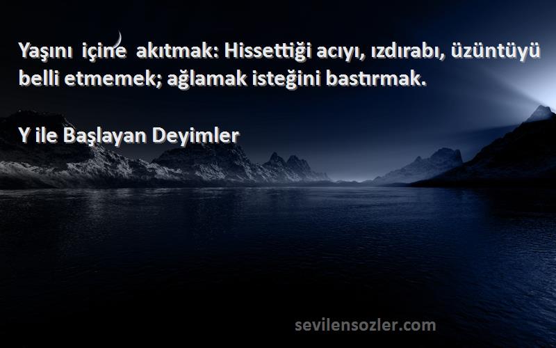 Y ile Başlayan Deyimler Sözleri 
Yaşını içine akıtmak: Hissettiği acıyı, ızdırabı, üzüntüyü belli etmemek; ağlamak isteğini bastırmak.