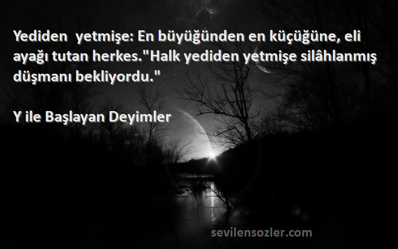 Y ile Başlayan Deyimler Sözleri 
Yediden yetmişe: En büyüğünden en küçüğüne, eli ayağı tutan herkes.Halk yediden yetmişe silâhlanmış düşmanı bekliyordu.