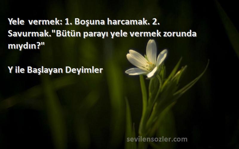 Y ile Başlayan Deyimler - Yele vermek: 1. Boşuna harcamak. 2. Savurmak.Bütün parayı yele vermek zorunda mıydın?