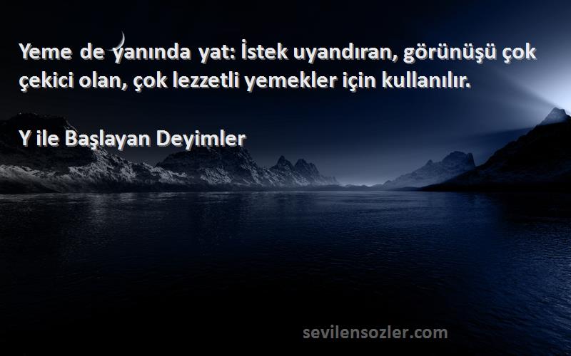 Y ile Başlayan Deyimler Sözleri 
Yeme de yanında yat: İstek uyandıran, görünüşü çok çekici olan, çok lezzetli yemekler için kullanılır.