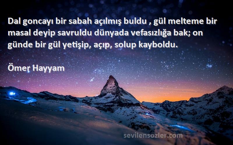 Ömer Hayyam Sözleri 
Dal goncayı bir sabah açılmış buldu , gül melteme bir masal deyip savruldu dünyada vefasızlığa bak; on günde bir gül yetişip, açıp, solup kayboldu.