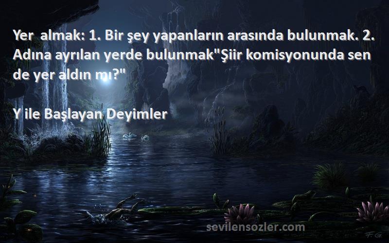 Y ile Başlayan Deyimler Sözleri 
Yer almak: 1. Bir şey yapanların arasında bulunmak. 2. Adına ayrılan yerde bulunmakŞiir komisyonunda sen de yer aldın mı?