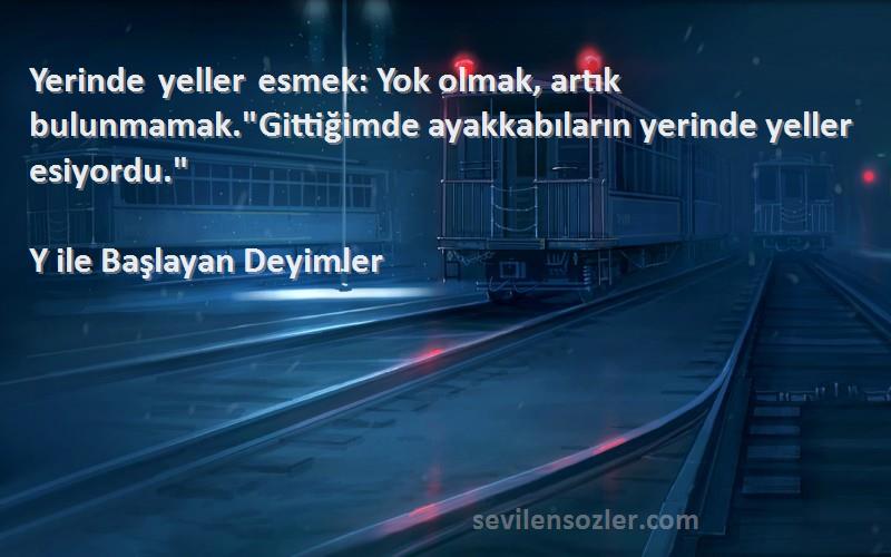 Y ile Başlayan Deyimler Sözleri 
Yerinde yeller esmek: Yok olmak, artık bulunmamak.Gittiğimde ayakkabıların yerinde yeller esiyordu.