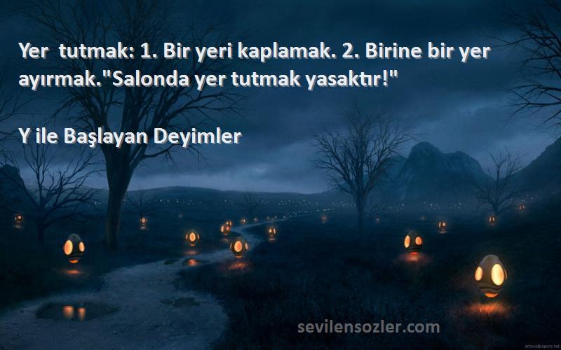 Y ile Başlayan Deyimler - Yer tutmak: 1. Bir yeri kaplamak. 2. Birine bir yer ayırmak.Salonda yer tutmak yasaktır!