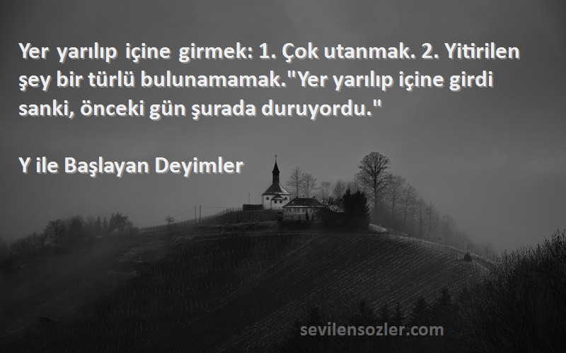Y ile Başlayan Deyimler - Yer yarılıp içine girmek: 1. Çok utanmak. 2. Yitirilen şey bir türlü bulunamamak.Yer yarılıp içine ...
