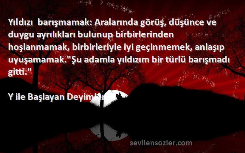 Y ile Başlayan Deyimler Sözleri 
Yıldızı barışmamak: Aralarında görüş, düşünce ve duygu ayrılıkları bulunup birbirlerinden hoşlanmamak, birbirleriyle iyi geçinmemek, anlaşıp uyuşamamak.Şu adamla yıldızım bir türlü barışmadı gitti.