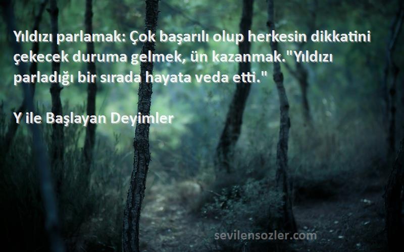 Y ile Başlayan Deyimler Sözleri 
Yıldızı parlamak: Çok başarılı olup herkesin dikkatini çekecek duruma gelmek, ün kazanmak.Yıldızı parladığı bir sırada hayata veda etti.