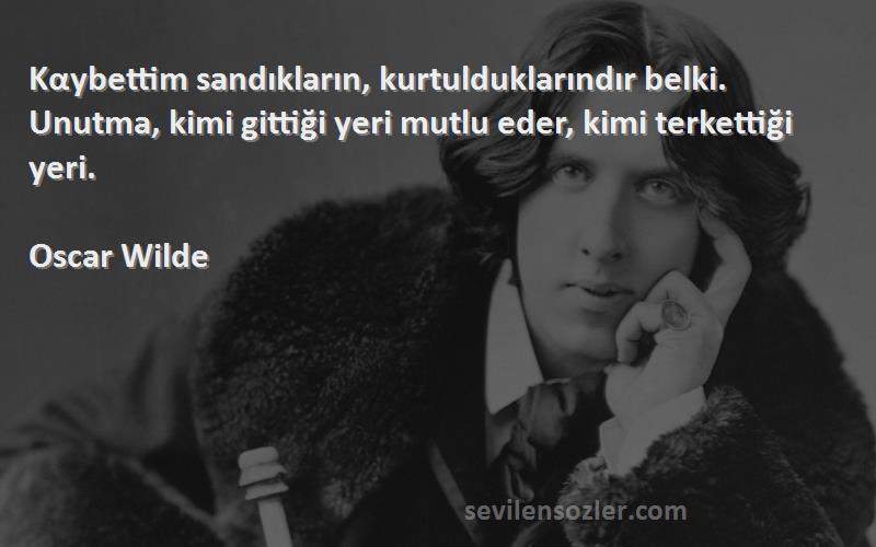 Oscar Wilde Sözleri 
Kαybettim sandıkların, kurtulduklarındır belki. Unutma, kimi gittiği yeri mutlu eder, kimi terkettiği yeri.