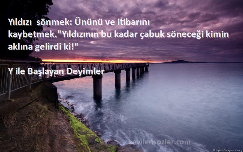 Y ile Başlayan Deyimler Sözleri 
Yıldızı sönmek: Ününü ve itibarını kaybetmek.Yıldızının bu kadar çabuk söneceği kimin aklına gelirdi ki!