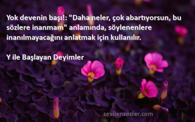 Y ile Başlayan Deyimler - Yok devenin başı!: Daha neler, çok abartıyorsun, bu sözlere inanmam anlamında, söylenenlere inanıl...
