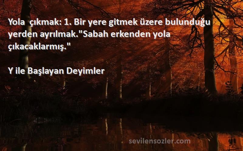 Y ile Başlayan Deyimler - Yola çıkmak: 1. Bir yere gitmek üzere bulunduğu yerden ayrılmak.Sabah erkenden yola çıkacaklarmış....