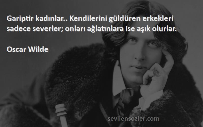 Oscar Wilde Sözleri 
Gariptir kadınlar.. Kendilerini güldüren erkekleri sadece severler; onları ağlatınlara ise aşık olurlar.