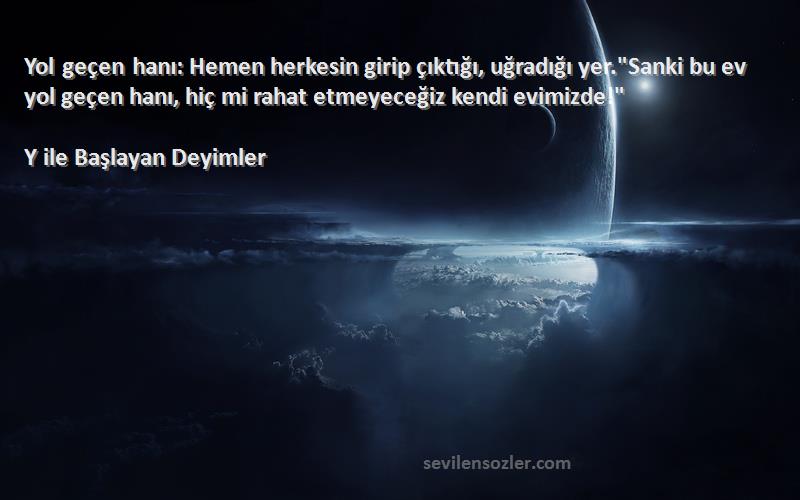 Y ile Başlayan Deyimler Sözleri 
Yol geçen hanı: Hemen herkesin girip çıktığı, uğradığı yer.Sanki bu ev yol geçen hanı, hiç mi rahat etmeyeceğiz kendi evimizde!