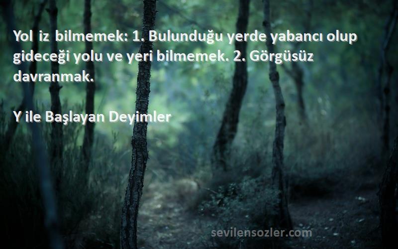 Y ile Başlayan Deyimler Sözleri 
Yol iz bilmemek: 1. Bulunduğu yerde yabancı olup gideceği yolu ve yeri bilmemek. 2. Görgüsüz davranmak.