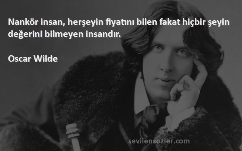 Oscar Wilde - Nankör insan, herşeyin fiyatını bilen fakat hiçbir şeyin değerini bilmeyen insandır.