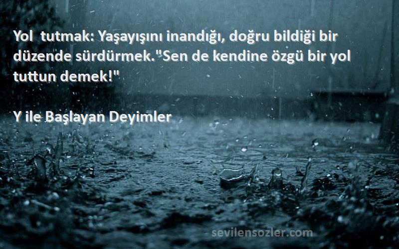 Y ile Başlayan Deyimler Sözleri 
Yol tutmak: Yaşayışını inandığı, doğru bildiği bir düzende sürdürmek.Sen de kendine özgü bir yol tuttun demek!