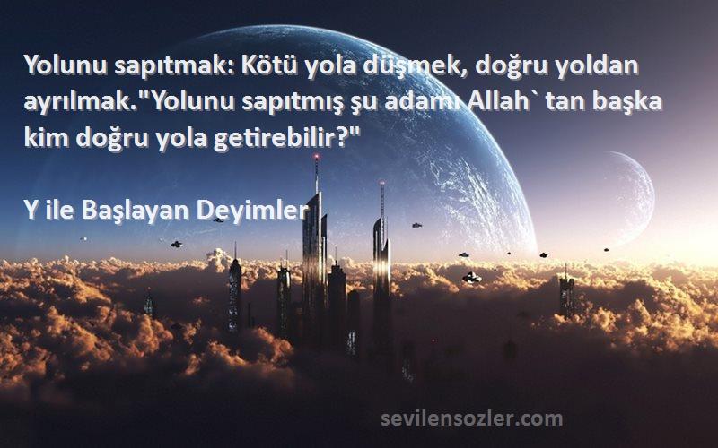 Y ile Başlayan Deyimler Sözleri 
Yolunu sapıtmak: Kötü yola düşmek, doğru yoldan ayrılmak.Yolunu sapıtmış şu adamı Allah` tan başka kim doğru yola getirebilir?