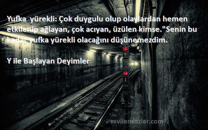 Y ile Başlayan Deyimler Sözleri 
Yufka yürekli: Çok duygulu olup olaylardan hemen etkilenip ağlayan, çok acıyan, üzülen kimse.Senin bu kadar yufka yürekli olacağını düşünemezdim.