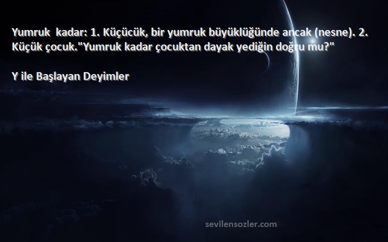 Y ile Başlayan Deyimler Sözleri 
Yumruk kadar: 1. Küçücük, bir yumruk büyüklüğünde ancak (nesne). 2. Küçük çocuk.Yumruk kadar çocuktan dayak yediğin doğru mu?