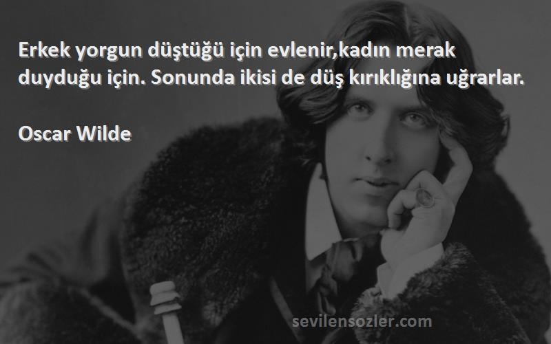 Oscar Wilde Sözleri 
Erkek yorgun düştüğü için evlenir,kadın merak duyduğu için. Sonunda ikisi de düş kırıklığına uğrarlar.