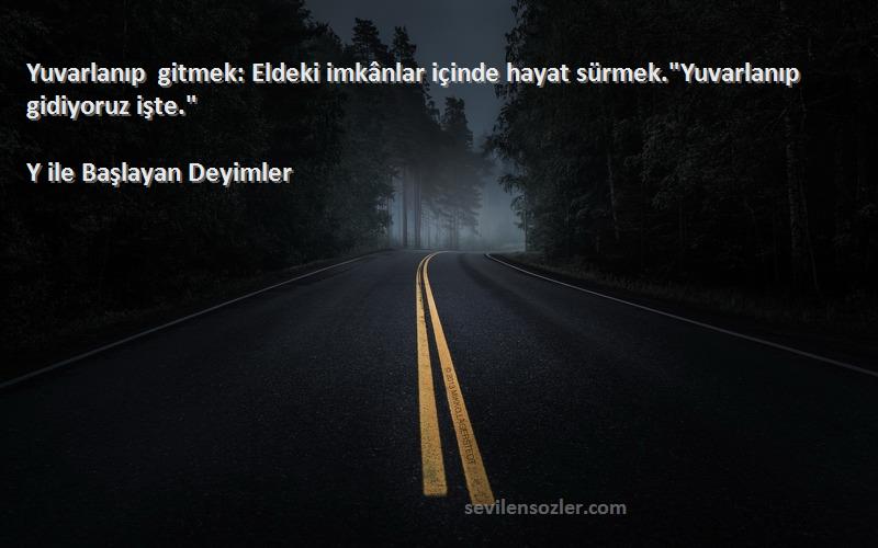 Y ile Başlayan Deyimler - Yuvarlanıp gitmek: Eldeki imkânlar içinde hayat sürmek.Yuvarlanıp gidiyoruz işte.