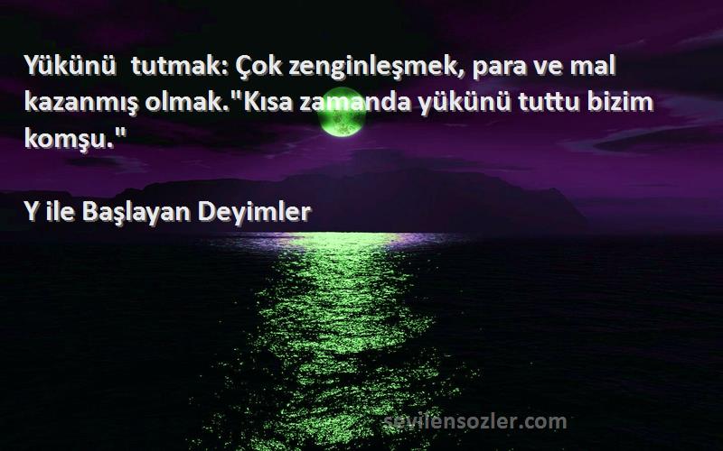 Y ile Başlayan Deyimler - Yükünü tutmak: Çok zenginleşmek, para ve mal kazanmış olmak.Kısa zamanda yükünü tuttu bizim komşu....