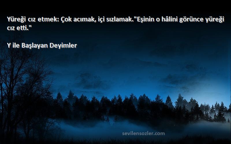 Y ile Başlayan Deyimler - Yüreği cız etmek: Çok acımak, içi sızlamak.Eşinin o hâlini görünce yüreği cız etti.