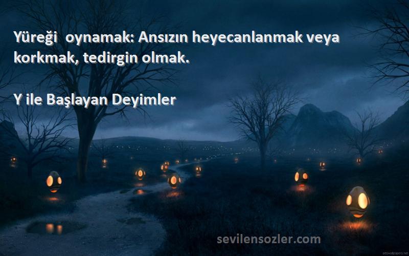 Y ile Başlayan Deyimler - Yüreği oynamak: Ansızın heyecanlanmak veya korkmak, tedirgin olmak.