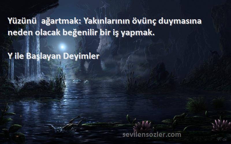 Y ile Başlayan Deyimler Sözleri 
Yüzünü ağartmak: Yakınlarının övünç duymasına neden olacak beğenilir bir iş yapmak.