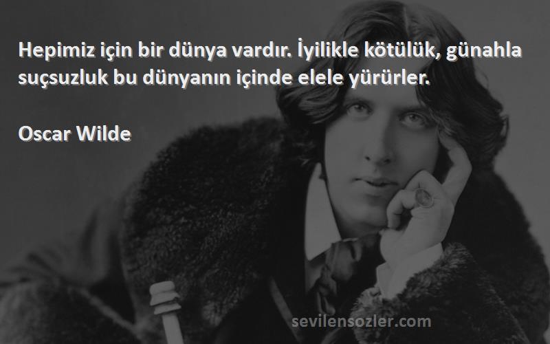 Oscar Wilde Sözleri 
Hepimiz için bir dünya vardır. İyilikle kötülük, günahla suçsuzluk bu dünyanın içinde elele yürürler.