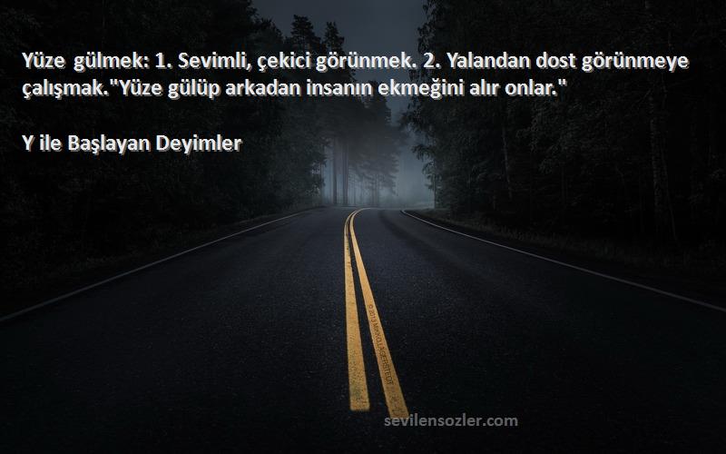 Y ile Başlayan Deyimler Sözleri 
Yüze gülmek: 1. Sevimli, çekici görünmek. 2. Yalandan dost görünmeye çalışmak.Yüze gülüp arkadan insanın ekmeğini alır onlar.