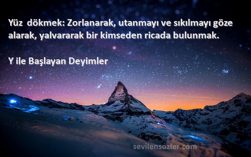 Y ile Başlayan Deyimler - Yüz dökmek: Zorlanarak, utanmayı ve sıkılmayı göze alarak, yalvararak bir kimseden ricada bulunmak.