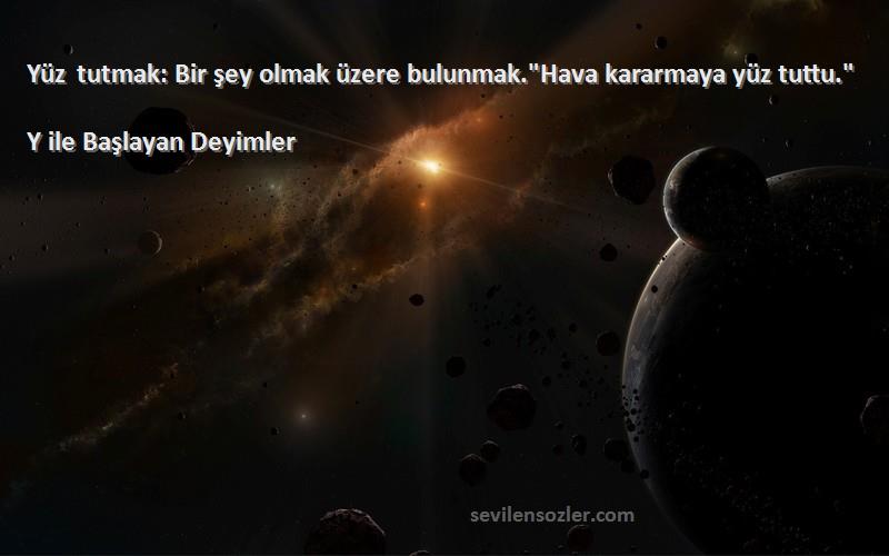 Y ile Başlayan Deyimler - Yüz tutmak: Bir şey olmak üzere bulunmak.Hava kararmaya yüz tuttu.