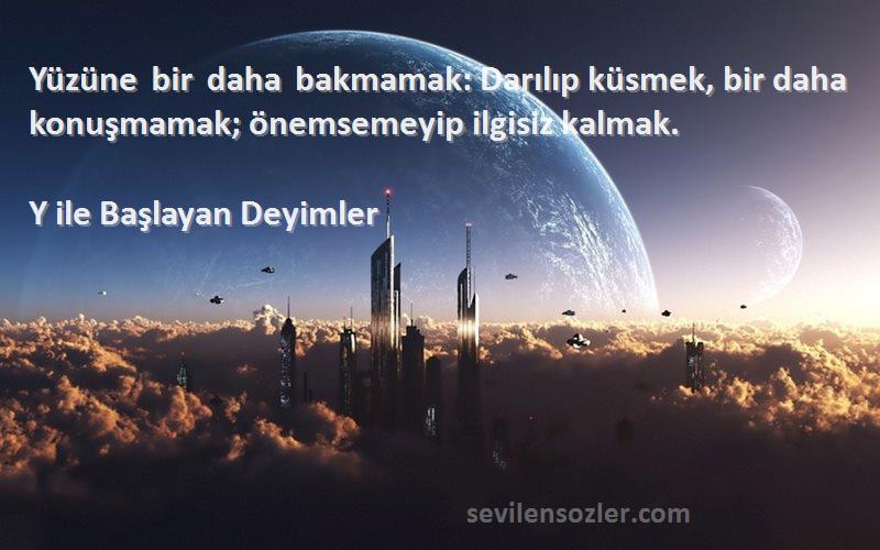 Y ile Başlayan Deyimler - Yüzüne bir daha bakmamak: Darılıp küsmek, bir daha konuşmamak; önemsemeyip ilgisiz kalmak.