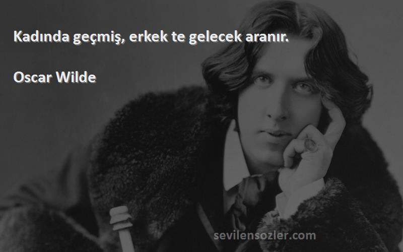 Oscar Wilde - Kadında geçmiş, erkek te gelecek aranır.