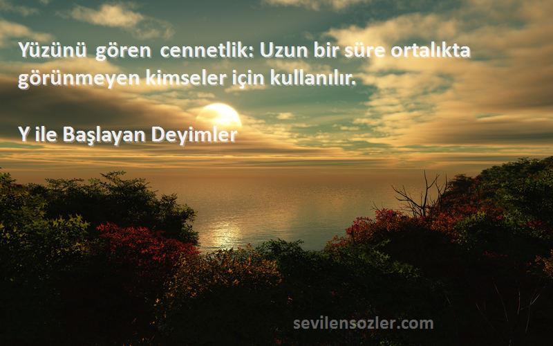 Y ile Başlayan Deyimler Sözleri 
Yüzünü gören cennetlik: Uzun bir süre ortalıkta görünmeyen kimseler için kullanılır.