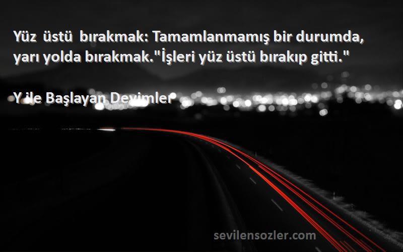 Y ile Başlayan Deyimler Sözleri 
Yüz üstü bırakmak: Tamamlanmamış bir durumda, yarı yolda bırakmak.İşleri yüz üstü bırakıp gitti.