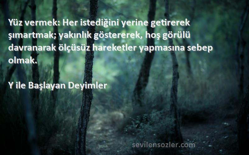 Y ile Başlayan Deyimler Sözleri 
Yüz vermek: Her istediğini yerine getirerek şımartmak; yakınlık göstererek, hoş görülü davranarak ölçüsüz hareketler yapmasına sebep olmak.