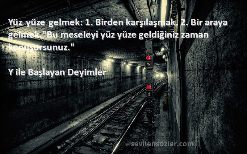 Y ile Başlayan Deyimler Sözleri 
Yüz yüze gelmek: 1. Birden karşılaşmak. 2. Bir araya gelmek.Bu meseleyi yüz yüze geldiğiniz zaman konuşursunuz.