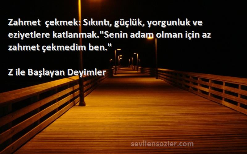 Z ile Başlayan Deyimler Sözleri 
Zahmet çekmek: Sıkıntı, güçlük, yorgunluk ve eziyetlere katlanmak.Senin adam olman için az zahmet çekmedim ben.