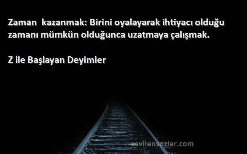 Z ile Başlayan Deyimler Sözleri 
Zaman kazanmak: Birini oyalayarak ihtiyacı olduğu zamanı mümkün olduğunca uzatmaya çalışmak.