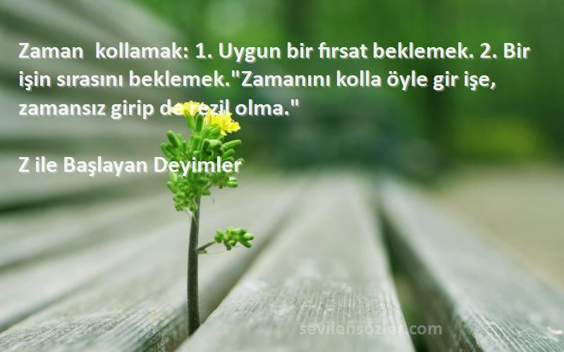 Z ile Başlayan Deyimler Sözleri 
Zaman kollamak: 1. Uygun bir fırsat beklemek. 2. Bir işin sırasını beklemek.Zamanını kolla öyle gir işe, zamansız girip de rezil olma.