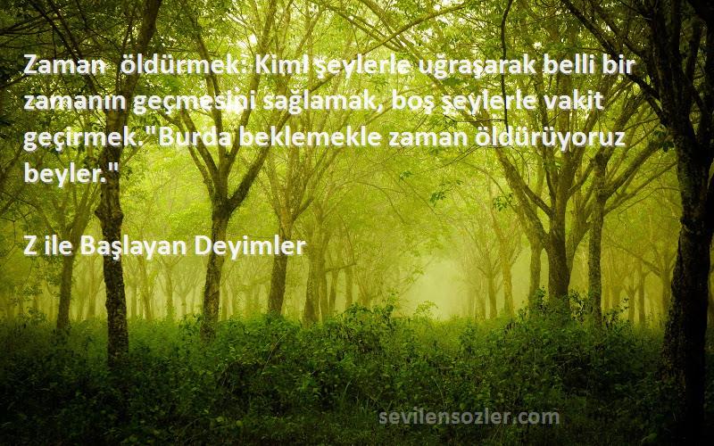 Z ile Başlayan Deyimler Sözleri 
Zaman öldürmek: Kimi şeylerle uğraşarak belli bir zamanın geçmesini sağlamak, boş şeylerle vakit geçirmek.Burda beklemekle zaman öldürüyoruz beyler.