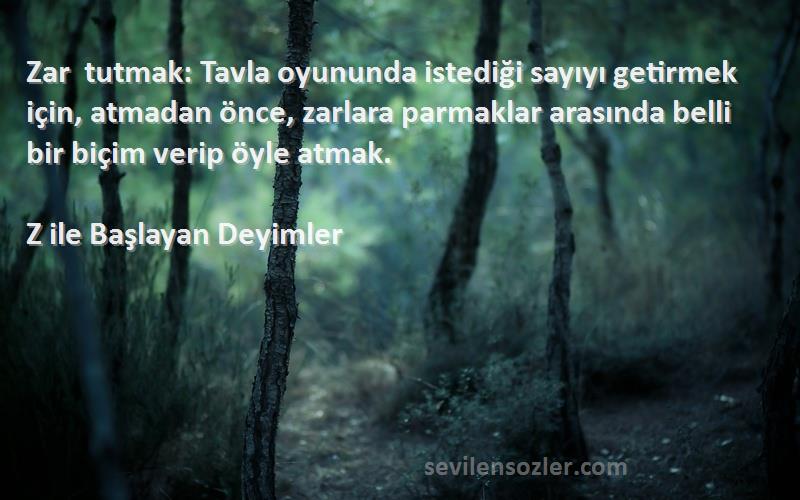 Z ile Başlayan Deyimler Sözleri 
Zar tutmak: Tavla oyununda istediği sayıyı getirmek için, atmadan önce, zarlara parmaklar arasında belli bir biçim verip öyle atmak.