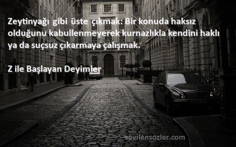 Z ile Başlayan Deyimler Sözleri 
Zeytinyağı gibi üste çıkmak: Bir konuda haksız olduğunu kabullenmeyerek kurnazlıkla kendini haklı ya da suçsuz çıkarmaya çalışmak.