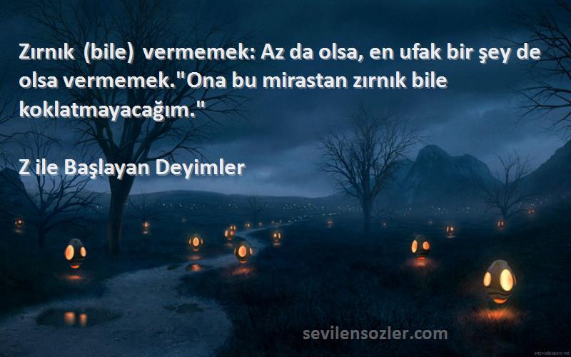 Z ile Başlayan Deyimler Sözleri 
Zırnık (bile) vermemek: Az da olsa, en ufak bir şey de olsa vermemek.Ona bu mirastan zırnık bile koklatmayacağım.