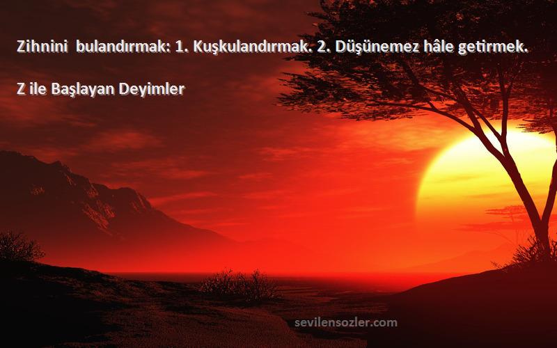 Z ile Başlayan Deyimler - Zihnini bulandırmak: 1. Kuşkulandırmak. 2. Düşünemez hâle getirmek.