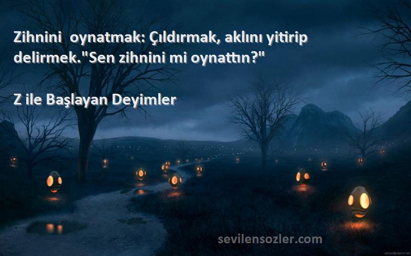 Z ile Başlayan Deyimler - Zihnini oynatmak: Çıldırmak, aklını yitirip delirmek.Sen zihnini mi oynattın?