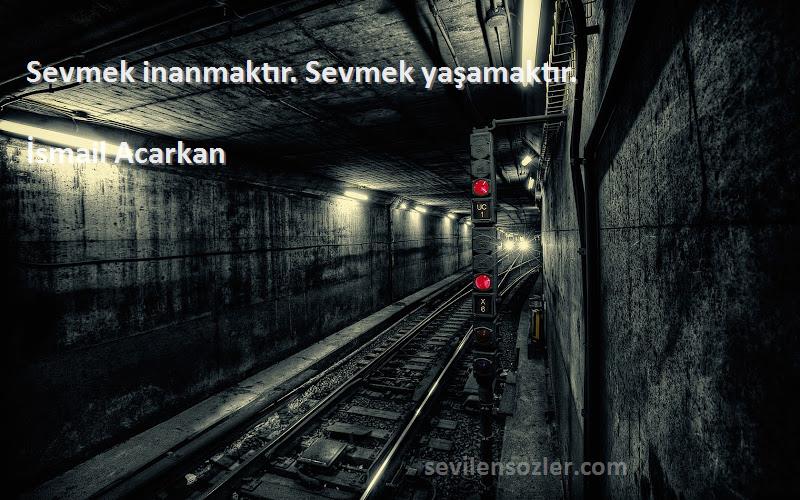 İsmail Acarkan Sözleri 
Sevmek inanmaktır. Sevmek yaşamaktır.