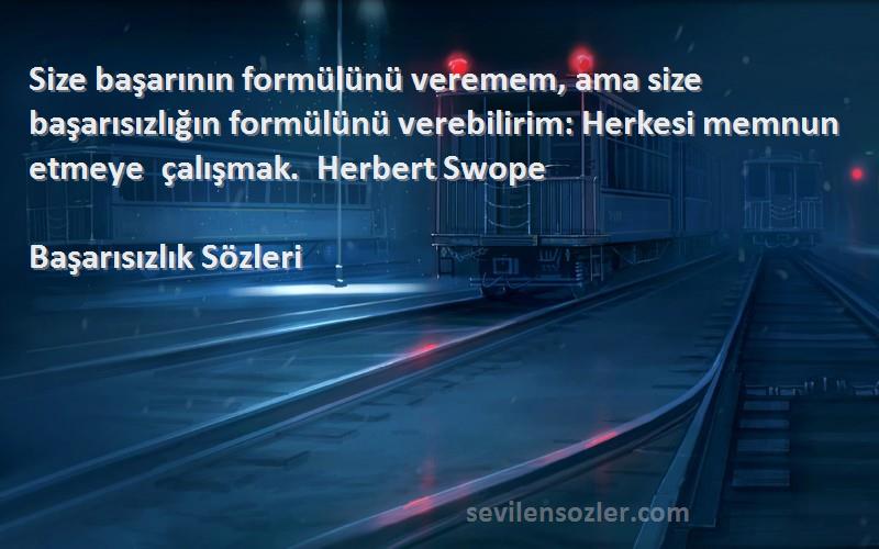 Başarısızlık  Sözleri 
Size başarının formülünü veremem, ama size başarısızlığın formülünü verebilirim: Herkesi memnun etmeye çalışmak.  Herbert Swope 